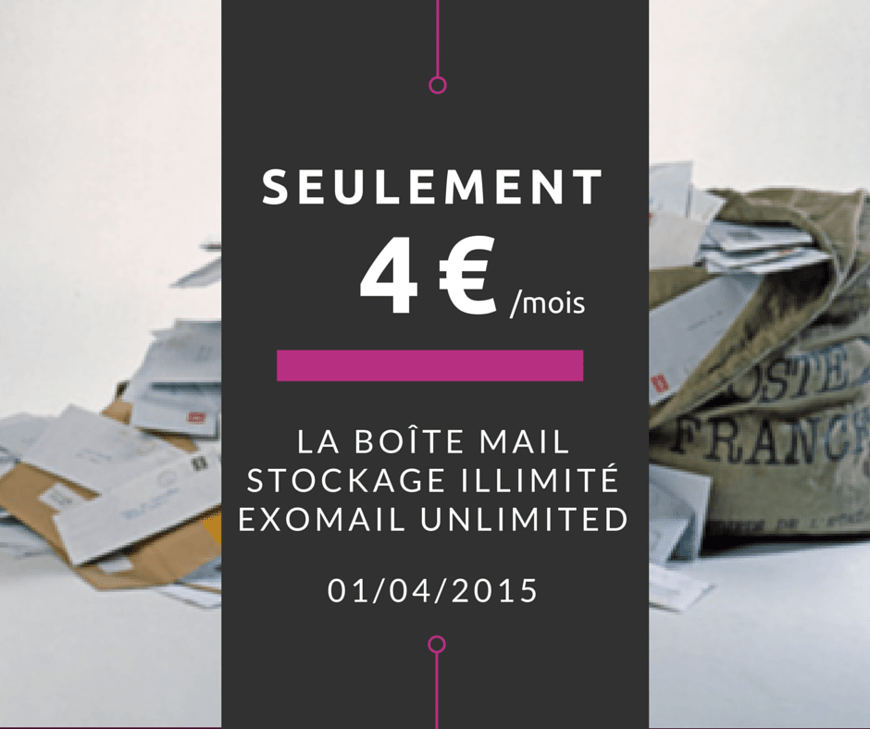 A compter de ce 1er avril, Exodata change ses tarifs, et offre à tous ses utilisateurs ExoMail sans surcoût un stockage ILLIMITÉ ! À 4 €uros max/utilisateurs/mois, avec toutes les fonctionnalités d’une messagerie d’entreprise, hébergée localement près de chez vous, sécurisée, sauvegardée et managée, Exomail UNLIMITED devient l’offre la plus compétitive du marché, défiant les géants de Redmond ou de Mountain View ! Des tarifs dégressifs à partir de la 11ème boîte !Faîtes circuler l’info ! Et ne passez plus du temps à gérer votre messagerie, vos archives et vos quotas. Exodata vous offre la tranquillité et la sérénité !!! A compter de ce 1er avril, Exodata change ses tarifs, et offre à tous ses utilisateurs ExoMail sans surcoût un stockage ILLIMITÉ ! À 4 €uros max/utilisateurs/mois, avec toutes les fonctionnalités d’une messagerie d’entreprise, hébergée localement près de chez vous, sécurisée, sauvegardée et managée, Exomail UNLIMITED devient l’offre la plus compétitive du marché, défiant les géants de Redmond ou de Mountain View ! Des tarifs dégressifs à partir de la 11ème boîte !Faîtes circuler l’info ! Et ne passez plus du temps à gérer votre messagerie, vos archives et vos quotas. Exodata vous offre la tranquillité et la sérénité !!!